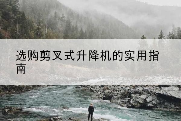 辽源剪叉式升降机怎么选-选购剪叉式升降机的实用指南