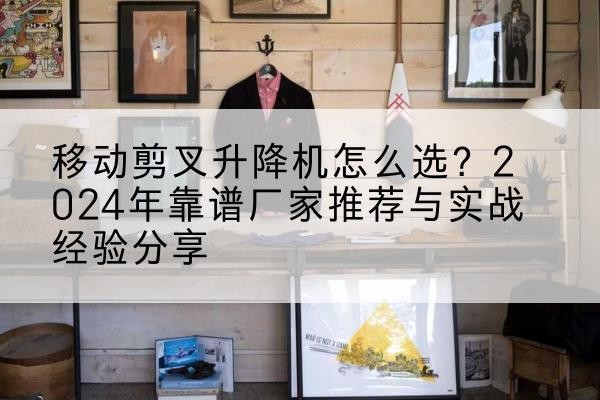 辽源升降平台厂家推荐-移动剪叉升降机怎么选?2024年靠谱厂家推荐与实战经验分享
