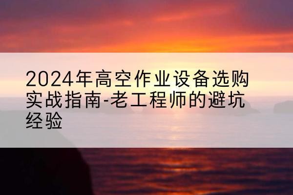 辽源高空作业升降机厂家推荐-2024年高空作业设备选购实战指南-老工程师的避坑经验