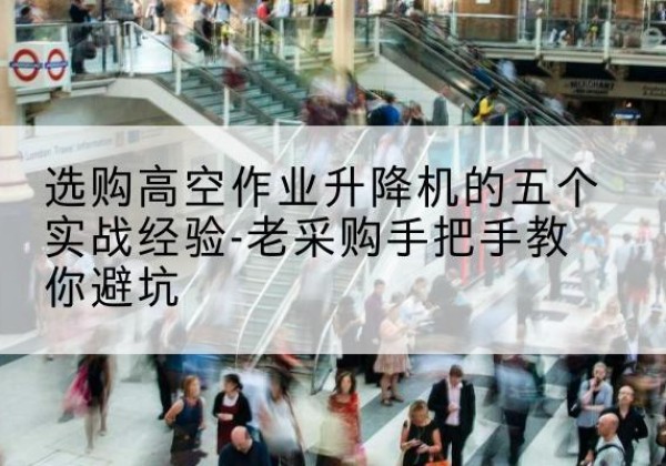 辽源高空作业升降机厂家-选购高空作业升降机的五个实战经验-老采购手把手教你避坑