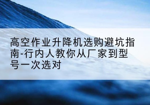 辽源升降平台厂家-高空作业升降机选购避坑指南-行内人教你从厂家到型号一次选对