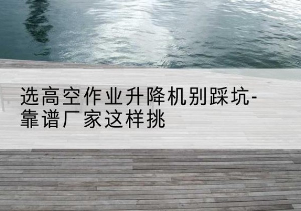 辽源剪叉式升降机厂家-选高空作业升降机别踩坑-靠谱厂家这样挑