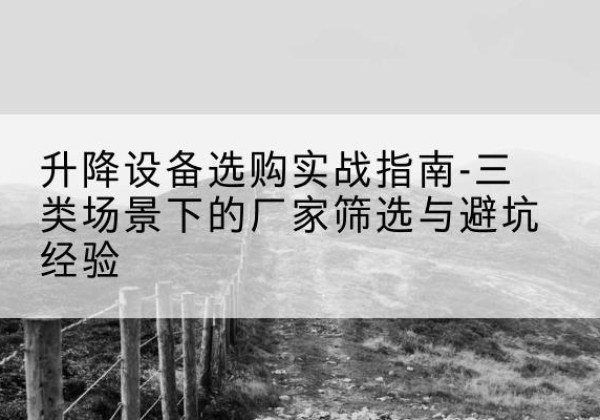 辽源移动式升降机厂家推荐-升降设备选购实战指南-三类场景下的厂家筛选与避坑经验