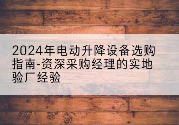 辽源电动剪叉升降平台厂家-2024年电动升降设备选购指南-资深采购经理的实地验厂经验