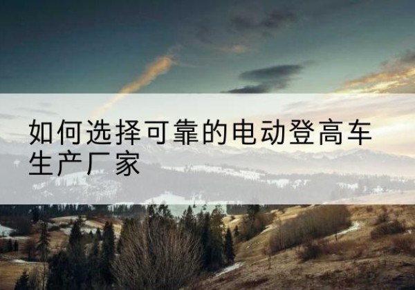 辽源电动登高车厂家-如何选择可靠的电动登高车生产厂家