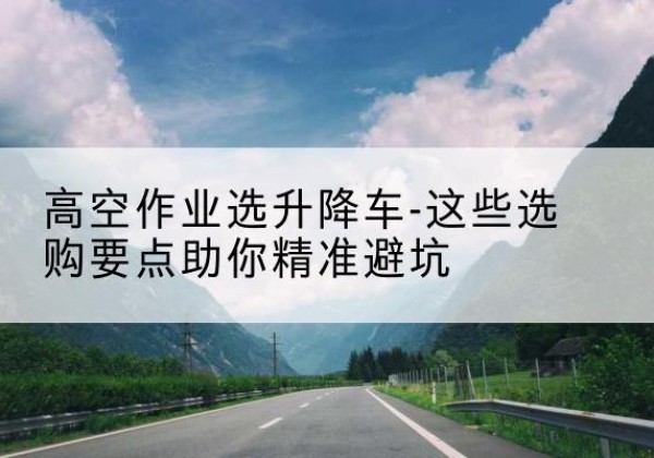 辽源升降车厂家-高空作业选升降车-这些选购要点助你*避坑