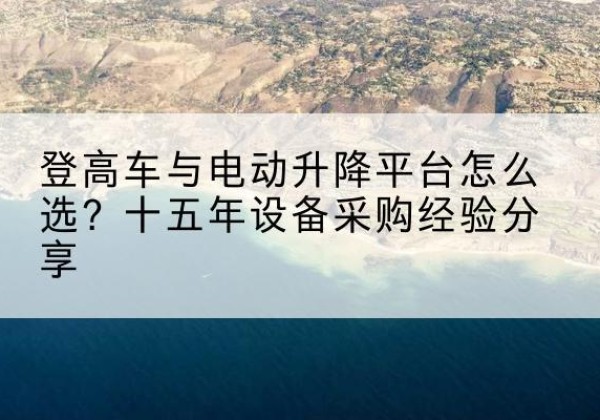辽源登高车厂家厂家-登高车与电动升降平台怎么选？十五年设备采购经验分享