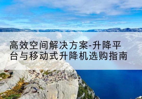 辽源升降平台厂家-*空间解决方案-升降平台与移动式升降机选购指南