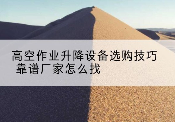 辽源电动升降平台厂家推荐-高空作业升降设备选购技巧 靠谱厂家怎么找