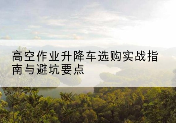 辽源升降车怎么选-高空作业升降车选购实战指南与避坑要点