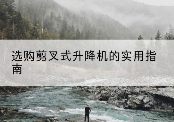 辽源剪叉式升降机怎么选-选购剪叉式升降机的实用指南