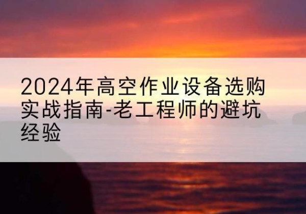 辽源高空作业升降机厂家推荐-2024年高空作业设备选购实战指南-老工程师的避坑经验